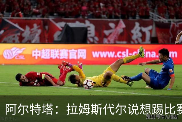 阿尔特塔：拉姆斯代尔说想踢比赛 我们尽力安排了