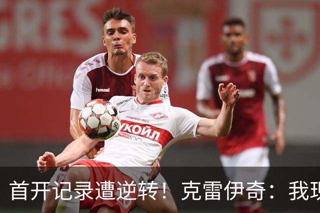 首开记录遭逆转！克雷伊奇：我现在火气很大，绝不能再低级失误