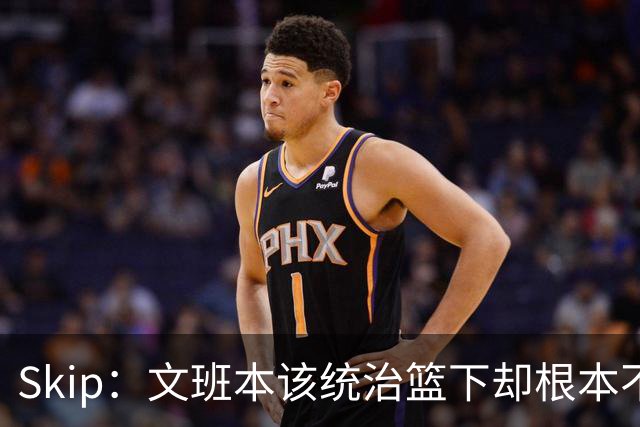 Skip：文班本该统治篮下却根本不往内线打 完全靠3分手感吃饭